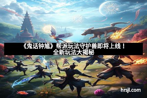 《鬼话钟馗》帮派玩法守护兽即将上线！全新玩法大揭秘